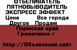 ОТБЕЛИВАТЕЛЬ-ПЯТНОВЫВОДИТЕЛЬ ЭКСПРЕСС-ЭФФЕКТ › Цена ­ 300 - Все города Другое » Продам   . Пермский край,Гремячинск г.